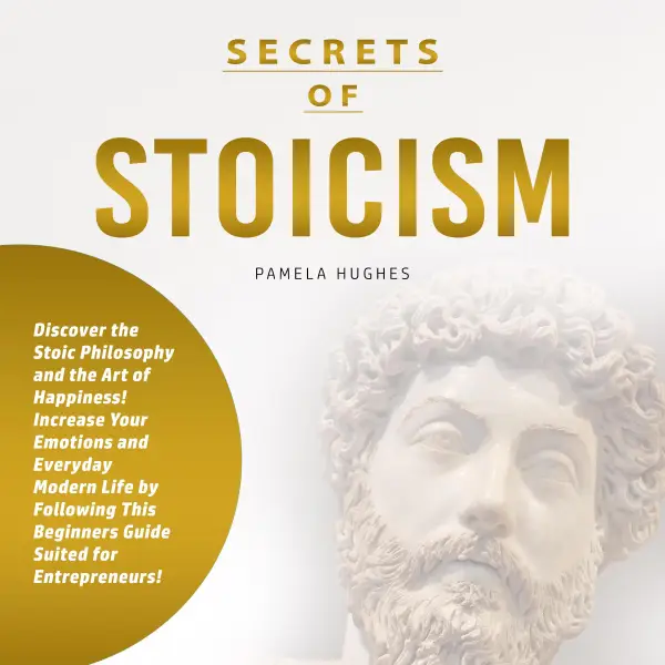 Secrets of Stoicism : Discover the Stoic Philosophy and the Art of Happiness; Increase Your Emotions and Everyday Modern Life by Following This Beginners Guide Suited for Entrepreneurs!