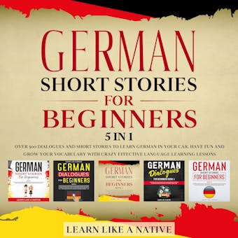 German Short Stories for Beginners – 5 in 1: Over 500 Dialogues & Short Stories to Learn German in your Car. Have Fun and Grow your Vocabulary with Crazy Effective Language Learning Lessons - Learn Like A Native