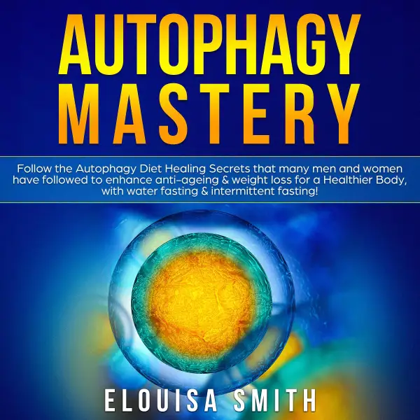 Autophagy Mastery : Follow the Autophagy Diet Secrets That Many Men and Women Have Followed to Enhance Anti-Aging & Weight Loss for a Healthier Body, With Water Fasting & Intermittent Fasting!