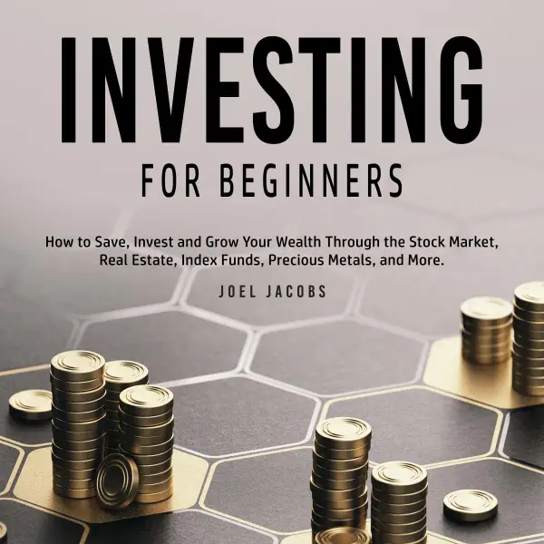 Investing For Beginners : How to Save, Invest and Grow Your Wealth Through the Stock Market, Real Estate, Index Funds, Precious Metals, and More