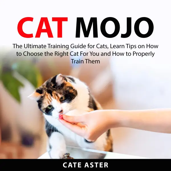 Cat Mojo : The Ultimate Training Guide for Cats, Learn Tips on How to Choose the Right Cat For You and How to Properly Train Them
