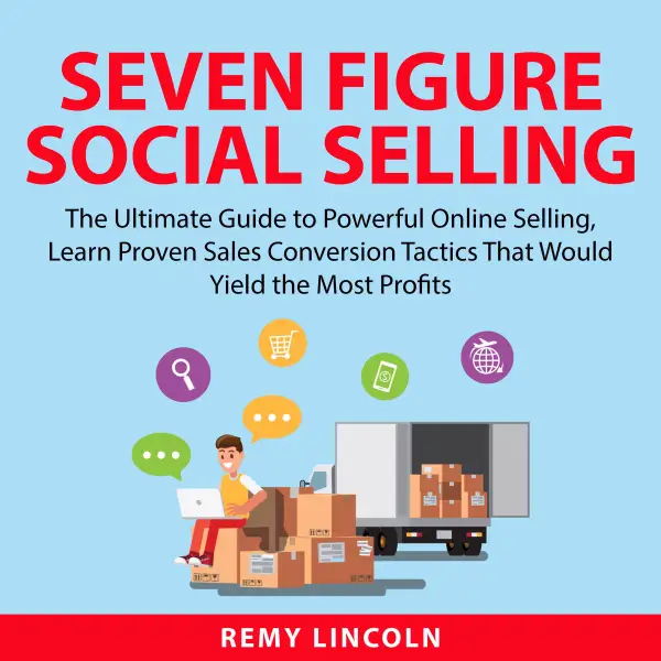 Seven Figure Social Selling : The Ultimate Guide to Powerful Online Selling, Learn Proven Sales Conversion Tactics That Would Yield the Most Profits