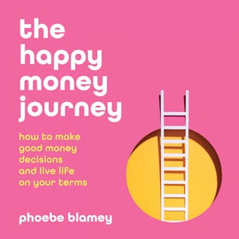 The happy money journey: How to make good decisions and live life on your terms