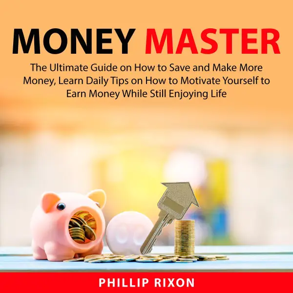 Money Master : The Ultimate Guide on How to Save and Make More Money, Learn Daily Tips on How to Motivate Yourself to Earn Money While Still Enjoying Life