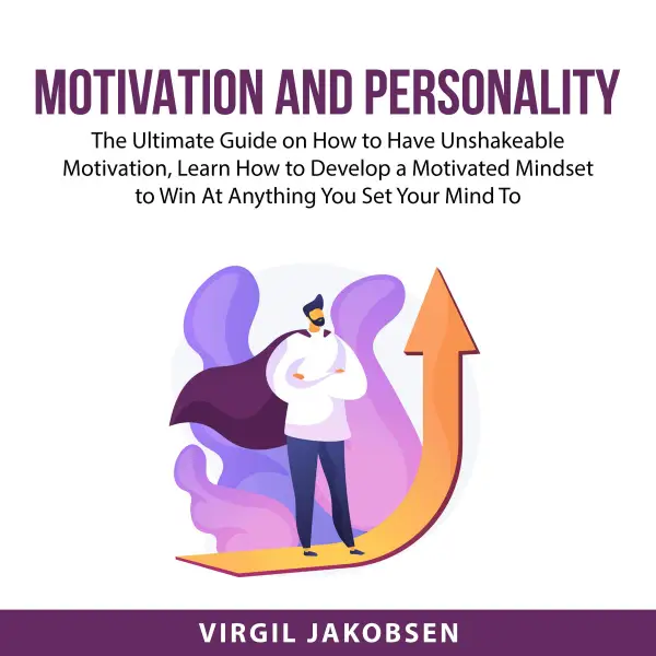 Motivation and Personality : The Ultimate Guide on How to Have Unshakeable Motivation, Learn How to Develop a Motivated Mindset to Win At Anything You Set Your Mind To