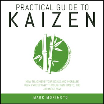 Practical Guide To Kaizen.: How to Achieve Your Goals and Increase Your Productivity Through Mini Habits, the Japanese Way - undefined