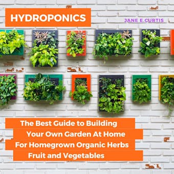 Hydroponics: The Best Guide to Building Your Own Garden At Home For Homegrown Organic Herbs, Fruit and Vegetables