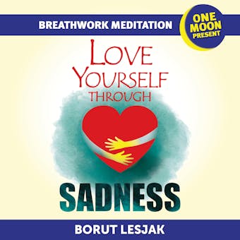 Love Yourself Through Sadness Breathwork Meditation: One Moon Present, A Radical Healing Formula to Transform Your Life in 28 Days - Borut Lesjak