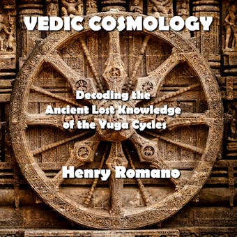 Vedic Cosmology: Decoding the Ancient Lost Knowledge of the Yuga Cycles - HENRY ROMANO