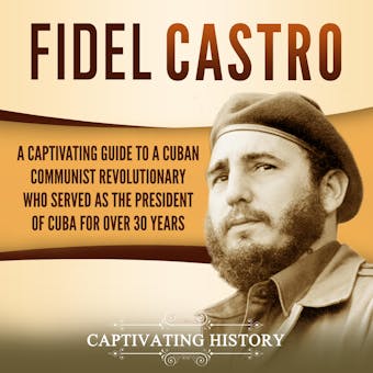 Fidel Castro: A Captivating Guide to a Cuban Communist Revolutionary Who Served as the President of Cuba for Over 30 Years - Captivating History