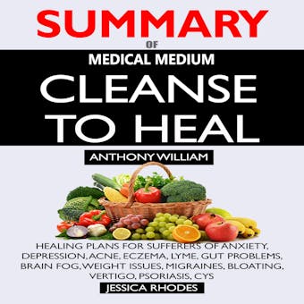 SUMMARY Of Medical Medium Cleanse to Heal: Healing Plans for Sufferers of Anxiety, Depression, Acne, Eczema, Lyme, Gut Problems, Brain Fog, Weight Issues, Migraines, Bloating, Vertigo, Psoriasis, Cys - undefined