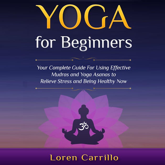 Yoga For Beginners Your Complete Guide For Using Effective Mudras And Yoga Asanas To Relieve