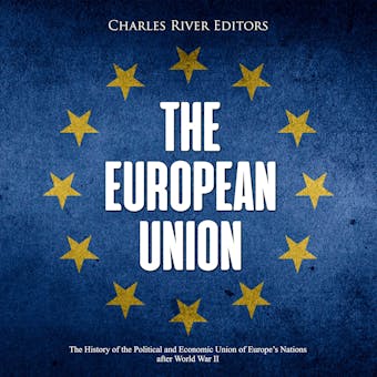 The European Union: The History of the Political and Economic Union of Europeâ€™s Nations after World War II