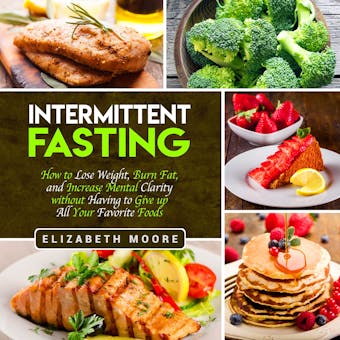 Intermittent Fasting: How to Lose Weight, Burn Fat, and Increase Mental Clarity Without Having to Give Up All Your Favorite Foods - undefined