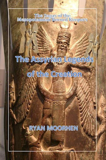 The Assyrian Legends of the Creation: The sagas of the  Mesopotamian Record Keepers - RYAN MOORHEN