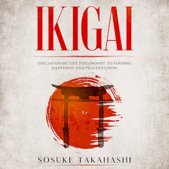 Ikigai: The Japanese Life Philosophy to Finding Happiness and Peacefulness - Sosuke Takahashi