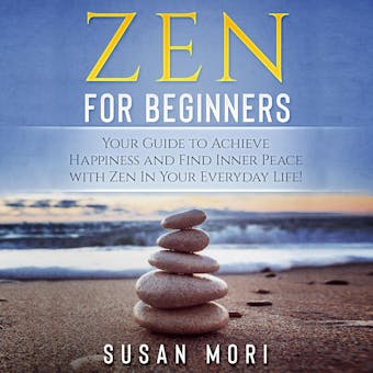 Zen for Beginners: Your Guide to Achieving Happiness and Finding Inner Peace with Zen in Your Everyday Life - Susan Mori