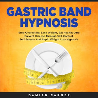Gastric Band Hypnosis: Stop Overeating, Lose Weight, Eat Healthy And Prevent Disease Through Self-Control, Self-Esteem And Rapid Weight Loss Hypnosis - Damian Carner