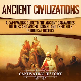 Ancient Civilizations: A Captivating Guide to the Ancient Canaanites, Hittites and Ancient Israel and Their Role in Biblical History - Captivating History