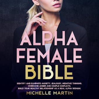 Alpha Female Bible: Identify and Eliminate Anxiety, Jealousy, Negative Thinking, Overcome Anger and Couple Conflicts. Build Your Healthy Relationship as a Real Alpha Woman - Michelle Martin
