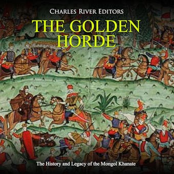 The Golden Horde: The History and Legacy of the Mongol Khanate - Charles River Editors