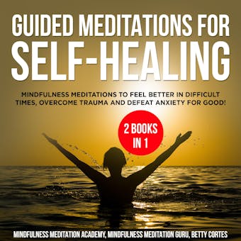 Guided Meditations for Self-Healing 2 Books in 1: Mindfulness Meditations to feel Better in difficult Times, overcome Trauma and defeat Anxiety for Good! - Mindfulness Meditation Academy, Betty Cortes