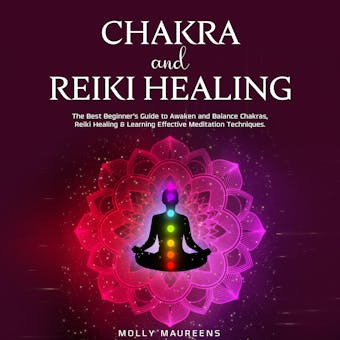 Chakra and Reiki Healing: The Best Beginner’s Guide to Awaken and Balance Chakras, Reiki Healing & Learning Effective Meditation Techniques. - Molly Maureens