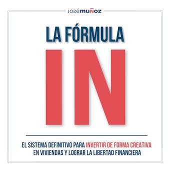 La Fórmula IN: El Sistema Definitivo para INVERTIR en VIVIENDAS de FORMA CREATIVA y lograr LA LIBERTAD FINANCIERA gracias a la INVERSIÓN INMOBILIARIA - José Muñoz