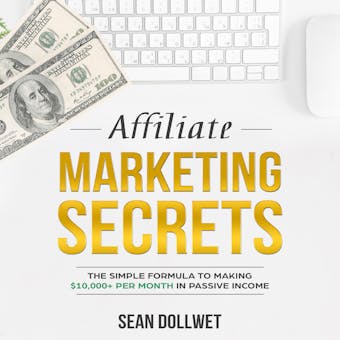 Affiliate Marketing: Secrets - The Simple Formula To Making $10,000+ Per Month In Passive Income - Sean Dollwet