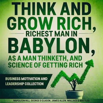 Think and Grow Rich, The Richest Man In Babylon, As a Man Thinketh, and The Science of Getting Rich: Business Motivation and Leadership Collection - Napoleon Hill, George S Clason, James Allen, Wallace D Wattles