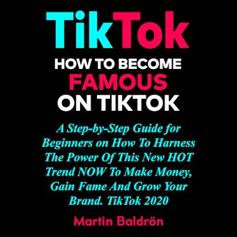 TikTok: How to Become Famous on Tik Tok: A Step-by-Step Guide for Beginners on How to Harness the Power of This New Hot Trend to Make Money, Gain Fame and grow Your Brand – TikTok 2020.