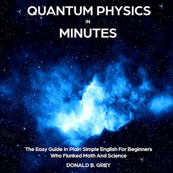 Quantum Physics in Minutes: The Easy Guide In Plain Simple English For Beginners Who Flunked Math And Science - Donald B. Grey