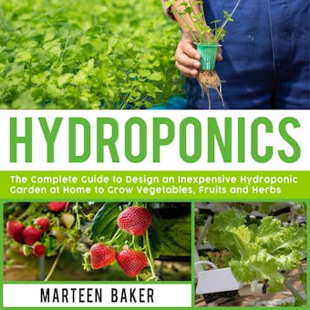 Hydroponics: The Complete Guide to Design an Inexpensive Hydroponics Garden at Home to Grow Vegetables, Fruits and Herbs
