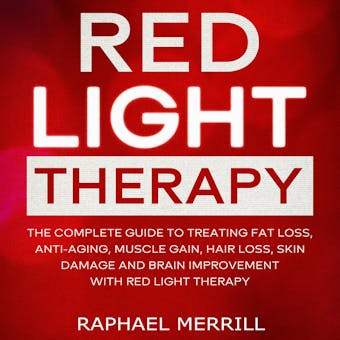 Red Light Therapy: The Complete Guide to Treating Fat Loss, Anti-aging, Muscle Gain, Hair Loss, Skin Damage and Brain Improvement with Red Light Therapy - undefined