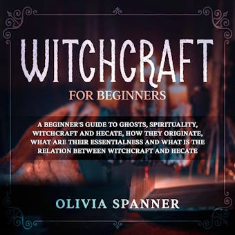 Witchcraft for Beginners: A Beginner's Guide to Ghosts, Spirituality, Witchcraft and Hecate, How They Originate, What Are Their Essentialness and What Is the Relation Between Witchcraft and Hecate - undefined