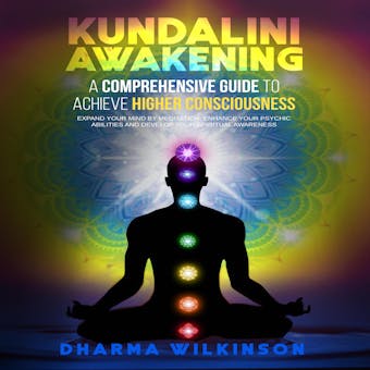 KUNDALINI AWAKENING: A COMPREHENSIVE GUIDE TO ACHIEVE HIGHER CONSCIOUSNESS Expand your mind by meditation, Enhance your psychic abilities and develop your spiritual awareness - DHARMA WILKINSON