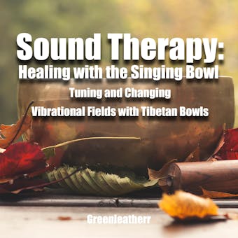 Sound Therapy: Healing with the Singing Bowl - Tuning and Changing Vibrational Fields with Tibetan Bowls - Greenleatherr