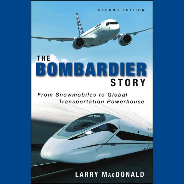 The Bombardier Story : From Snowmobiles to Global Transportation Powerhouse