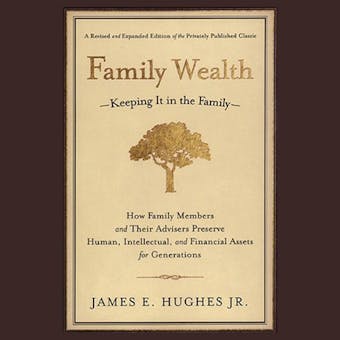 Family Wealth: Keeping It in the Family--How Family Members and Their Advisers Preserve Human, Intellectual, and Financial Assets for Generations - James E. Hughes