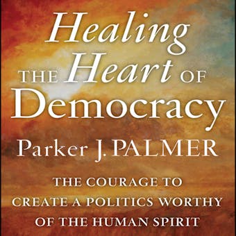 Healing the Heart of Democracy: The Courage to Create a Politics Worthy of the Human Spirit - undefined