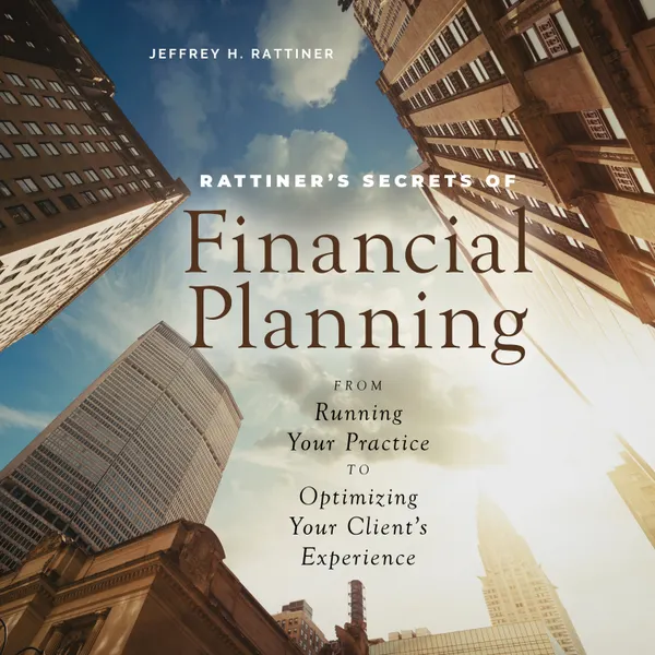 Rattiner’s Secrets of Financial Planning : From Running Your Practice to Optimizing Your Client's Experience