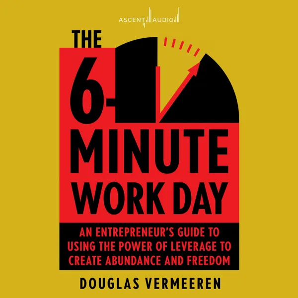 The 6-Minute Work Day : An Entrepreneur's Guide to Using the Power of Leverage to Create Abundance and Freedom