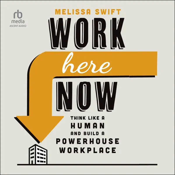 Work Here Now : Think Like a Human and Build a Powerhouse Workplace