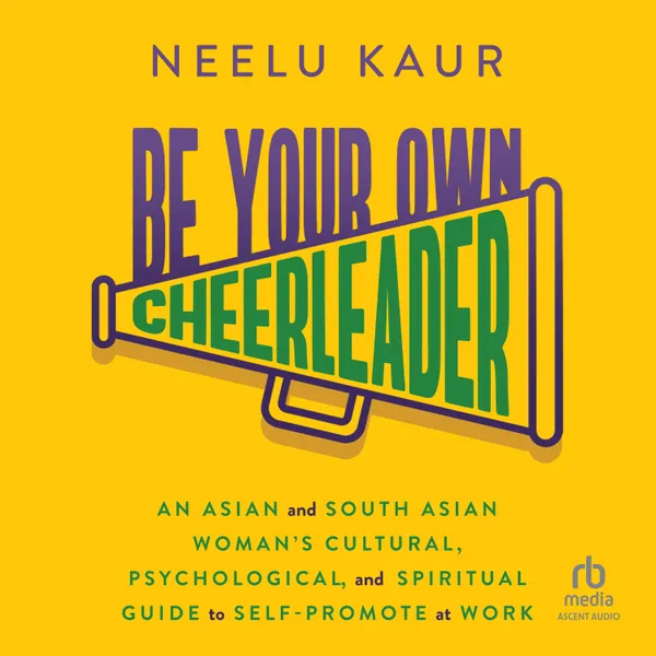 Be Your Own Cheerleader : An Asian and South Asian Woman's Cultural, Psychological, and Spiritual Guide to Self-Promote at Work