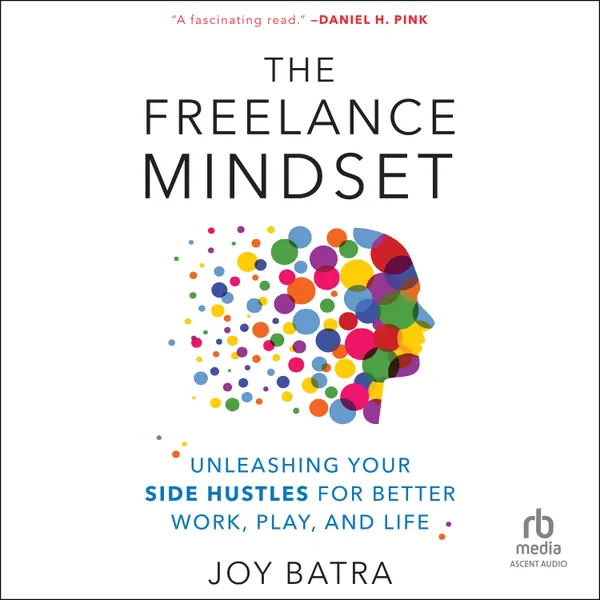 The Freelance Mindset : Unleashing Your Side Hustles for Better Work, Play, and Life