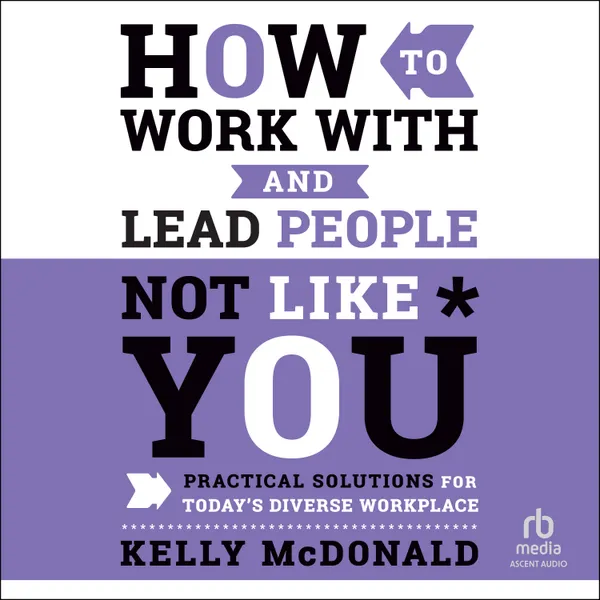 How to Work With and Lead People Not Like You : Practical Solutions for Today's Diverse Workplace