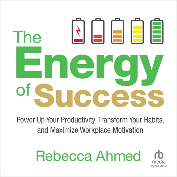 The Energy of Success : Power Up Your Productivity, Transform Your Habits, and Maximize Workplace Motivation