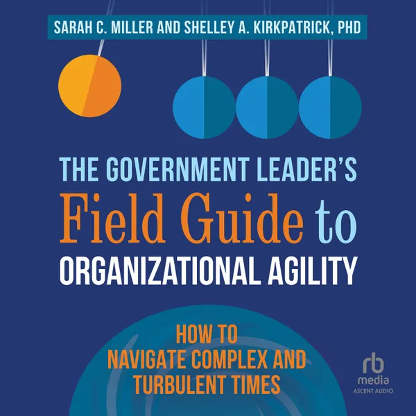 The Government Leader’s Field Guide to Organizational Agility : How to Navigate Complex and Turbulent Times