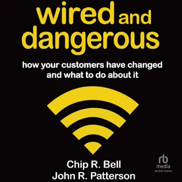 Wired and Dangerous : How Your Customers Have Changed and What to Do About It
