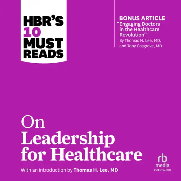 HBR's 10 Must Reads on Leadership for Healthcare : (with bonus article by Thomas H. Lee, MD, and Toby Cosgrove, MD)